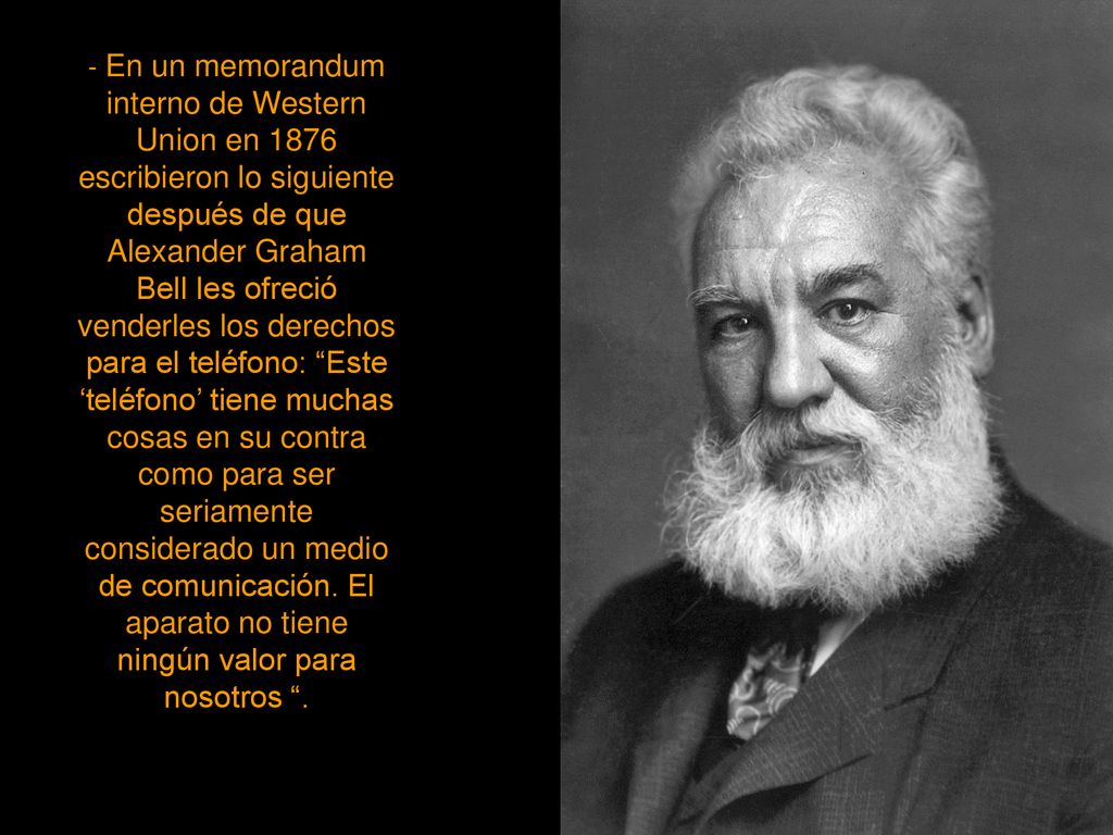 - En un memorandum interno de Western Union en 1876 escribieron lo siguiente después de que Alexander Graham Bell les ofreció venderles los derechos para el teléfono: Este ‘teléfono’ tiene muchas cosas en su contra como para ser seriamente considerado un medio de comunicación.