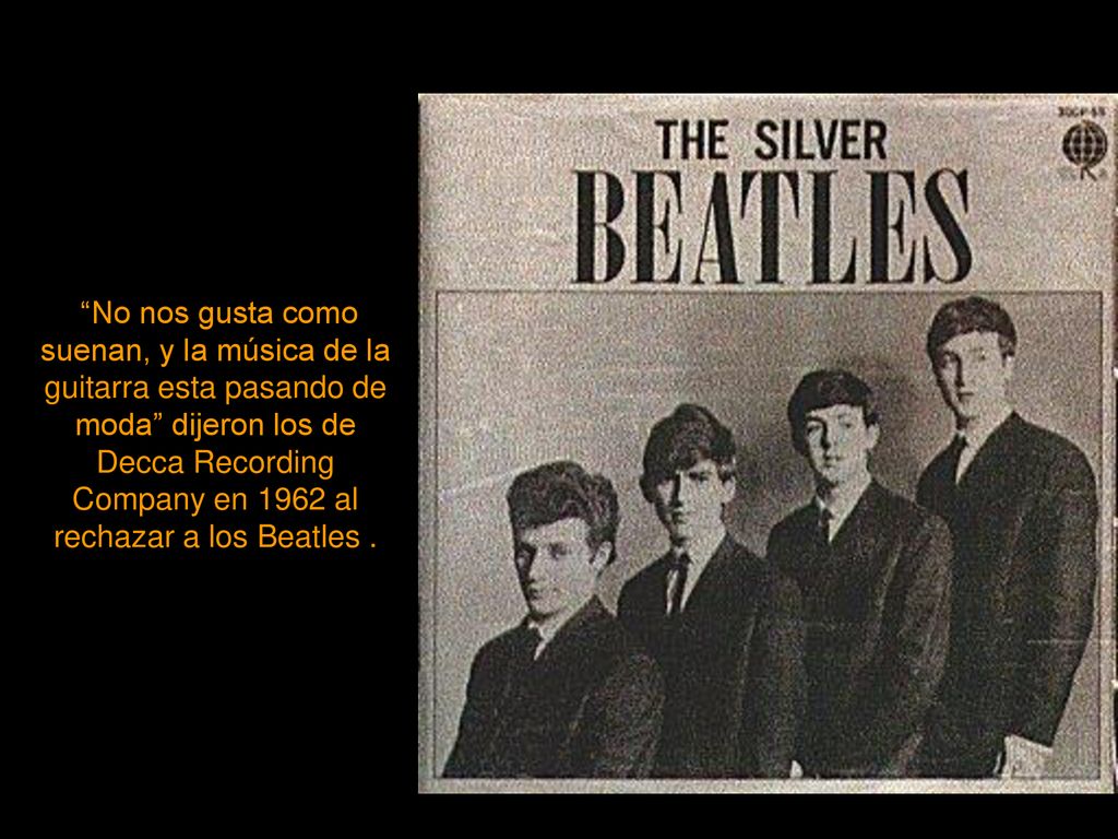 No nos gusta como suenan, y la música de la guitarra esta pasando de moda dijeron los de Decca Recording Company en 1962 al rechazar a los Beatles .