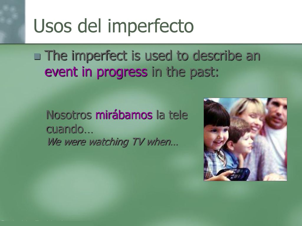 Usos del imperfecto The imperfect is used to describe an event in progress in the past: Nosotros mirábamos la tele cuando…