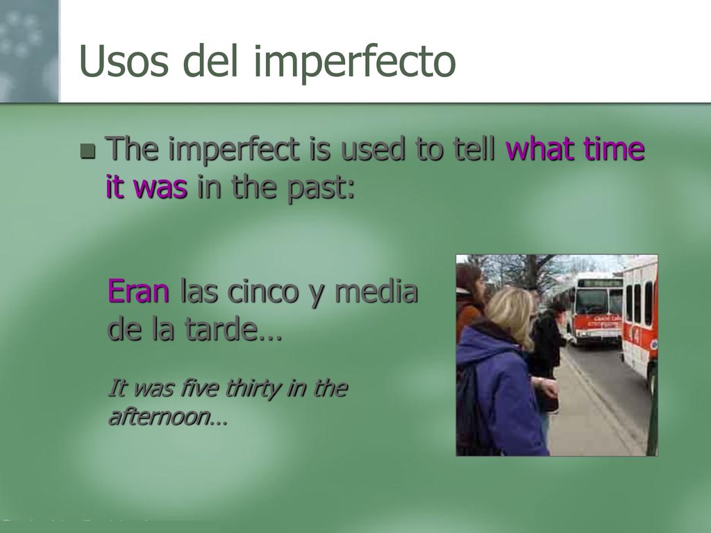 Usos del imperfecto The imperfect is used to tell what time it was in the past: Eran las cinco y media de la tarde…