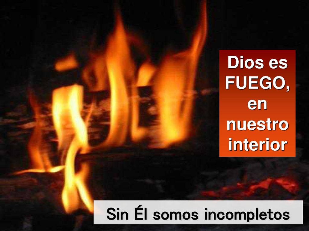 Dios es FUEGO, en nuestro interior Sin Él somos incompletos