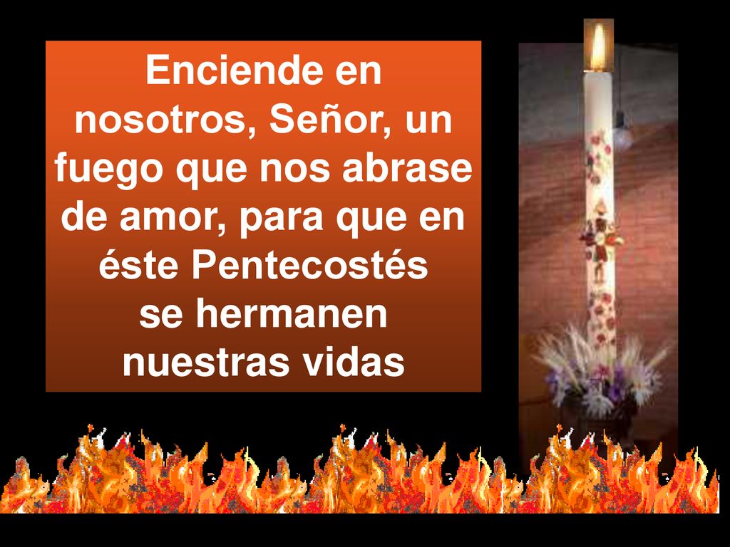 Enciende en nosotros, Señor, un fuego que nos abrase de amor, para que en éste Pentecostés se hermanen nuestras vidas