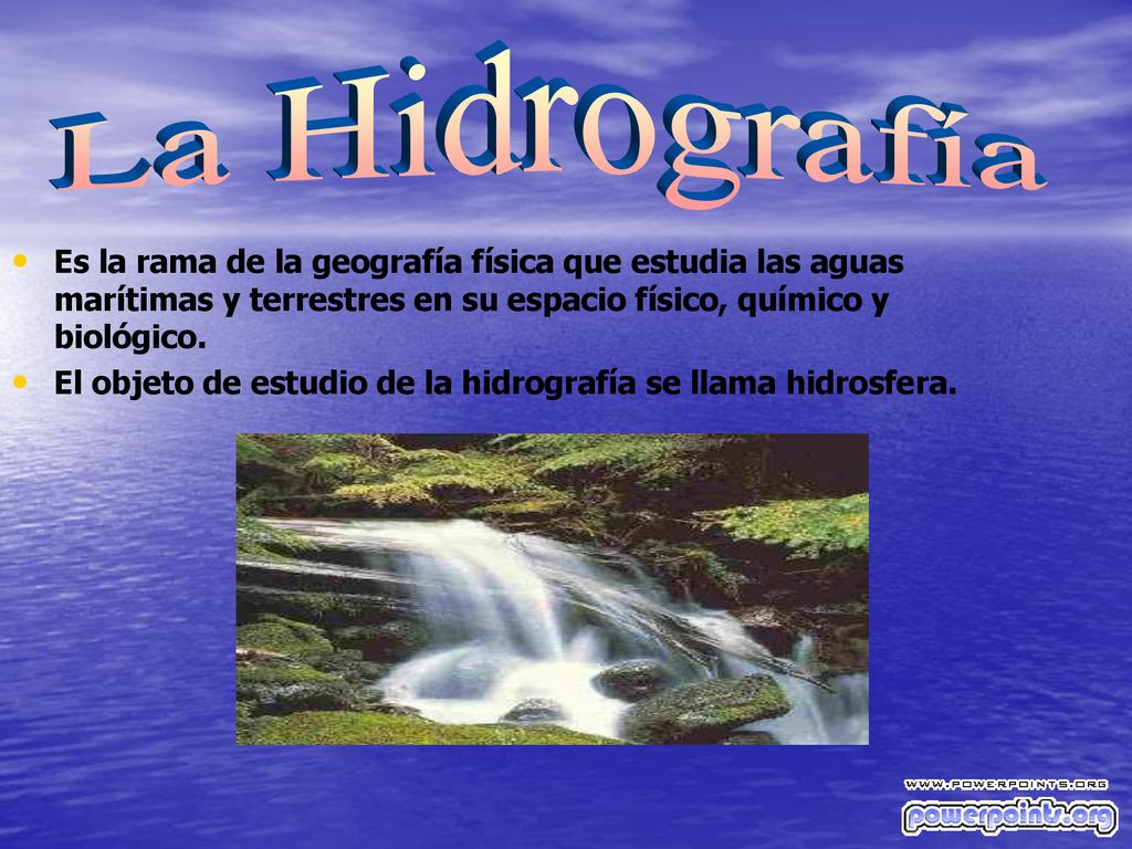 La Hidrografía Es la rama de la geografía física que estudia las aguas marítimas y terrestres en su espacio físico, químico y biológico.