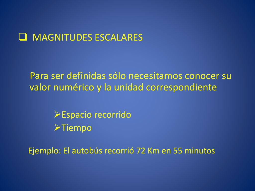 MAGNITUDES ESCALARES Para ser definidas sólo necesitamos conocer su valor numérico y la unidad correspondiente.