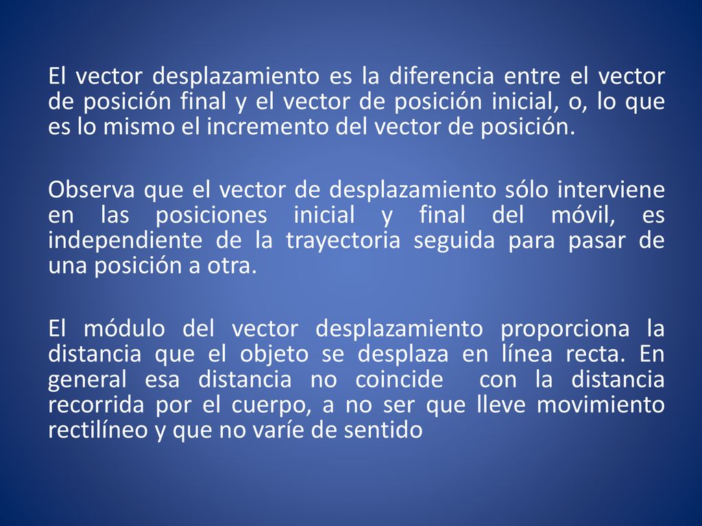 El vector desplazamiento es la diferencia entre el vector de posición final y el vector de posición inicial, o, lo que es lo mismo el incremento del vector de posición.
