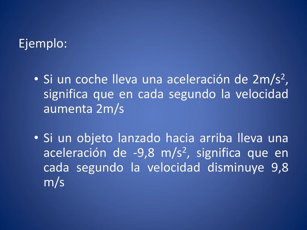 Ejemplo: Si un coche lleva una aceleración de 2m/s2, significa que en cada segundo la velocidad aumenta 2m/s.