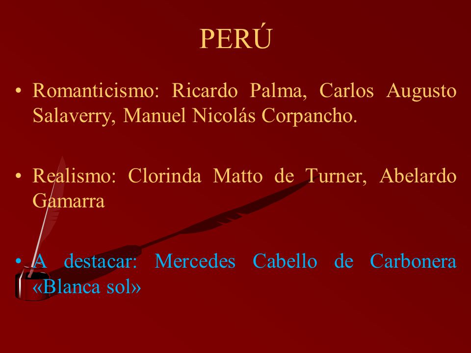 PERÚ Romanticismo: Ricardo Palma, Carlos Augusto Salaverry, Manuel Nicolás Corpancho. Realismo: Clorinda Matto de Turner, Abelardo Gamarra.