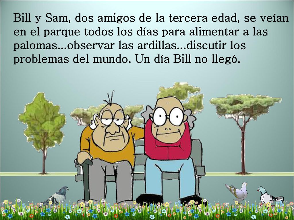 Bill y Sam, dos amigos de la tercera edad, se veían en el parque todos los días para alimentar a las palomas...observar las ardillas...discutir los problemas del mundo.