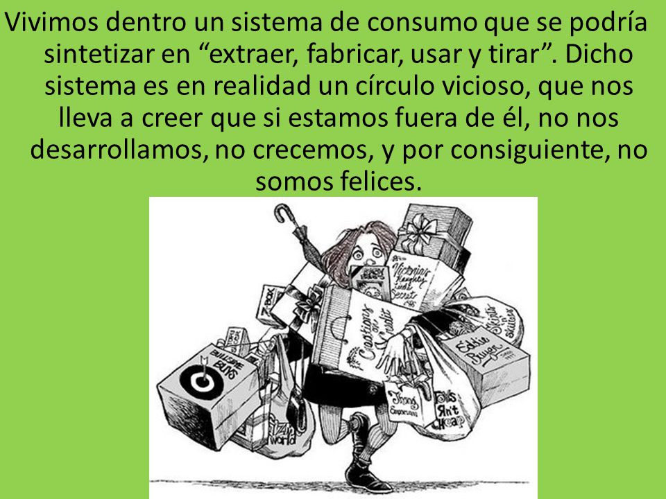 Vivimos dentro un sistema de consumo que se podría sintetizar en extraer, fabricar, usar y tirar .