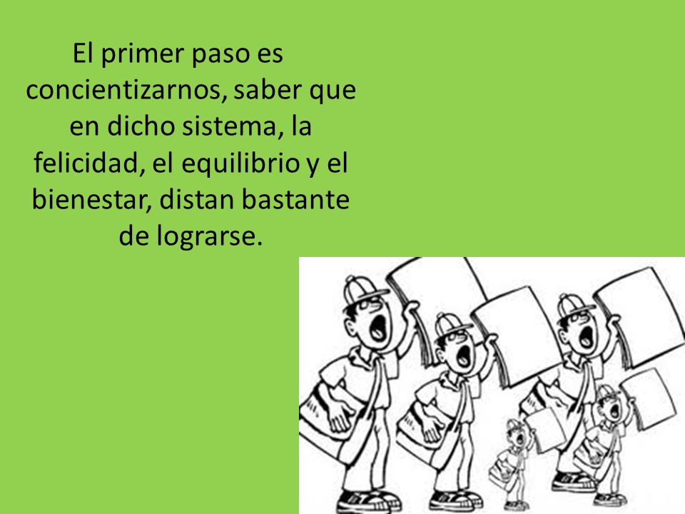 El primer paso es concientizarnos, saber que en dicho sistema, la felicidad, el equilibrio y el bienestar, distan bastante de lograrse.