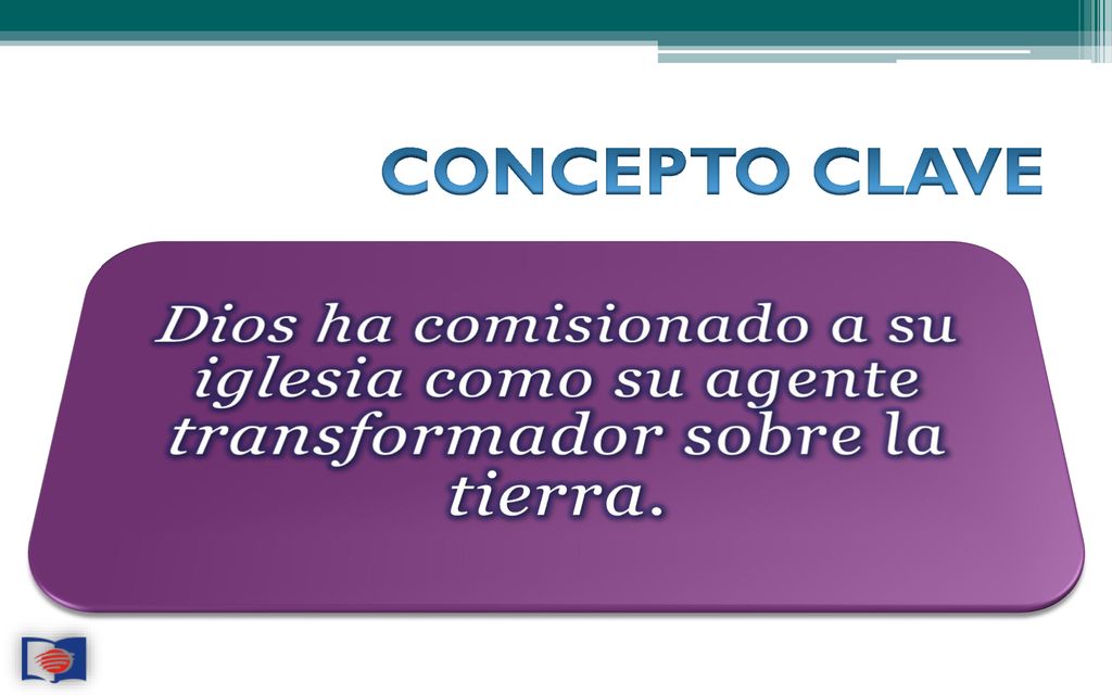 CONCEPTO CLAVE Dios ha comisionado a su iglesia como su agente transformador sobre la tierra.