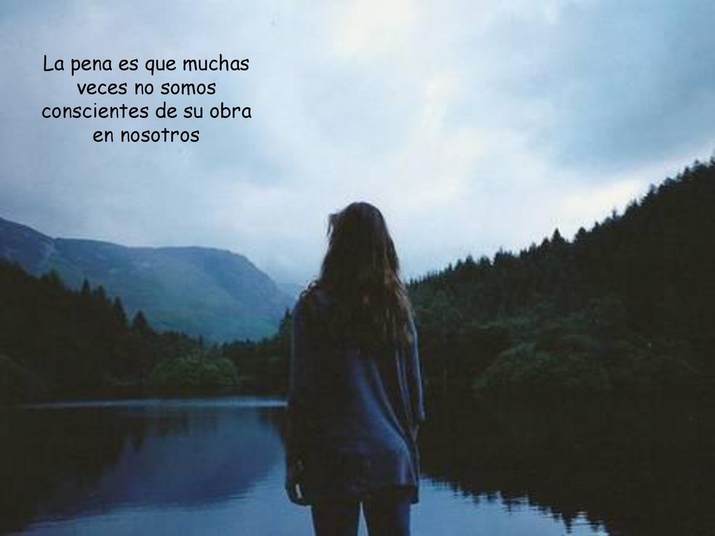 La pena es que muchas veces no somos conscientes de su obra en nosotros