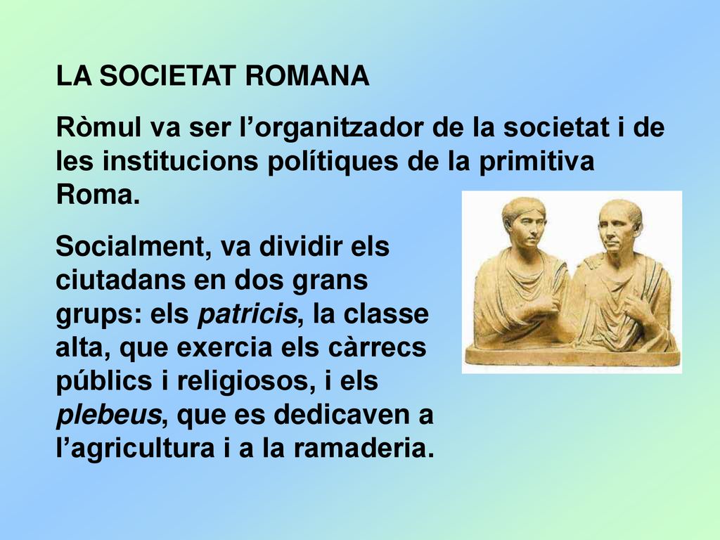 LA SOCIETAT ROMANA Ròmul va ser l’organitzador de la societat i de les institucions polítiques de la primitiva Roma.