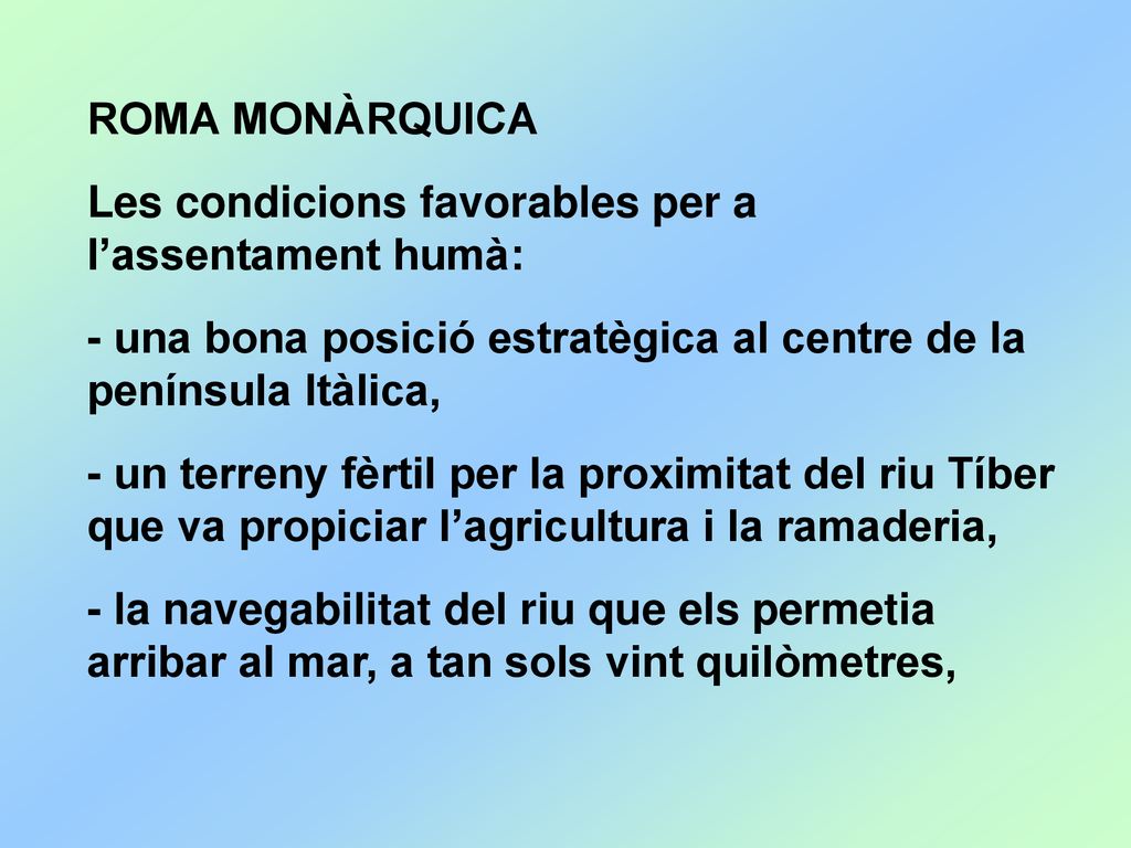ROMA MONÀRQUICA Les condicions favorables per a l’assentament humà: - una bona posició estratègica al centre de la península Itàlica,