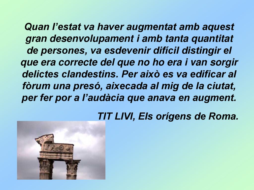 Quan l’estat va haver augmentat amb aquest gran desenvolupament i amb tanta quantitat de persones, va esdevenir difícil distingir el que era correcte del que no ho era i van sorgir delictes clandestins. Per això es va edificar al fòrum una presó, aixecada al mig de la ciutat, per fer por a l’audàcia que anava en augment.