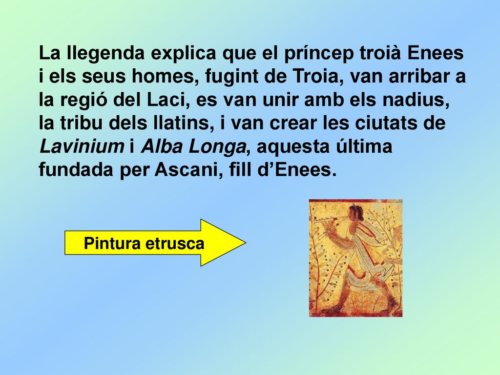 La llegenda explica que el príncep troià Enees i els seus homes, fugint de Troia, van arribar a la regió del Laci, es van unir amb els nadius, la tribu dels llatins, i van crear les ciutats de Lavinium i Alba Longa, aquesta última fundada per Ascani, fill d’Enees.