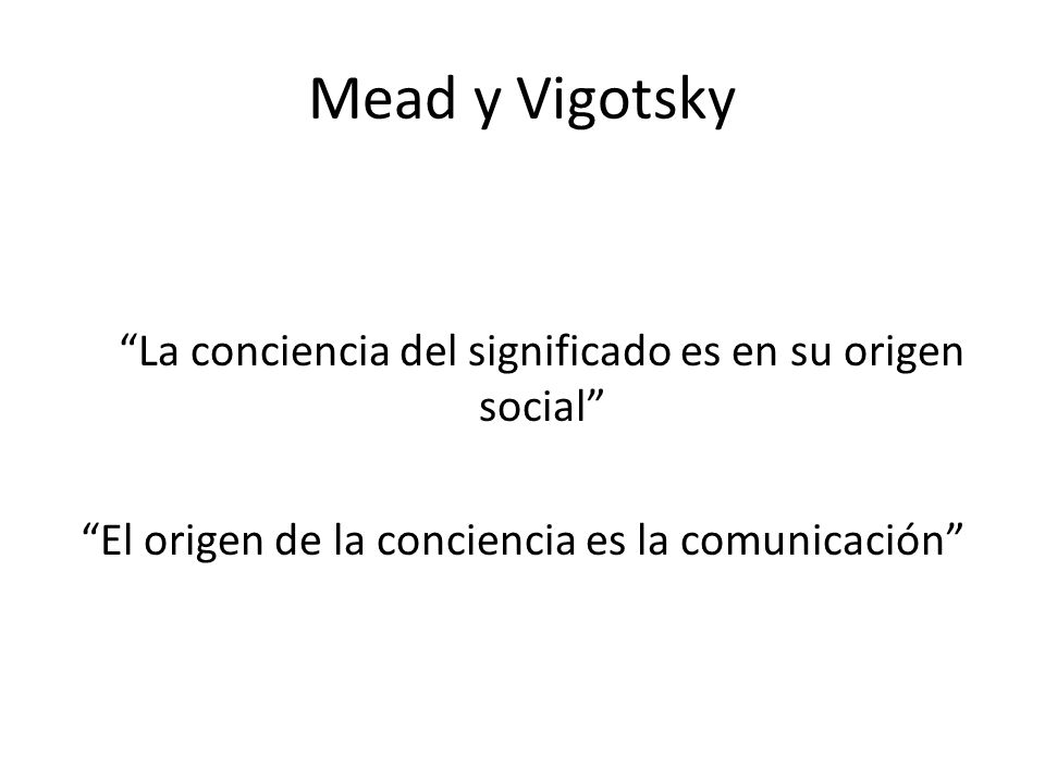 Mead y Vigotsky La conciencia del significado es en su origen social El origen de la conciencia es la comunicación