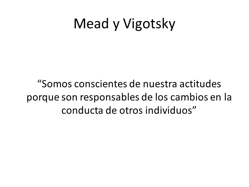 Mead y Vigotsky Somos conscientes de nuestra actitudes porque son responsables de los cambios en la conducta de otros individuos