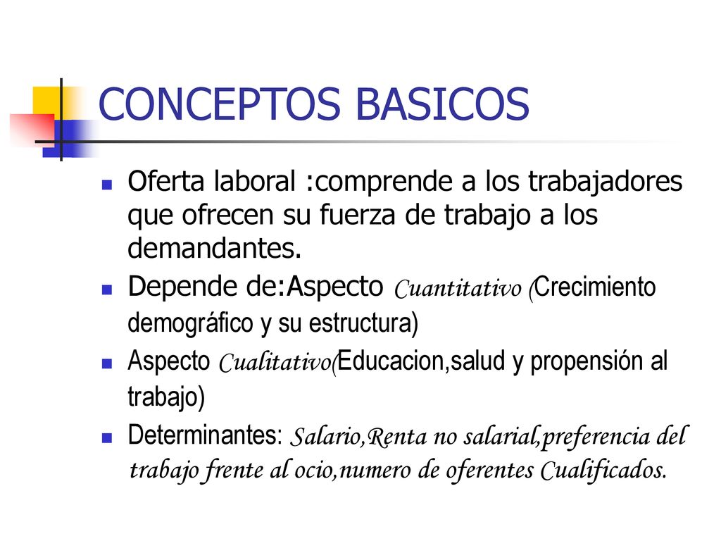 CONCEPTOS BASICOS Oferta laboral :comprende a los trabajadores que ofrecen su fuerza de trabajo a los demandantes.