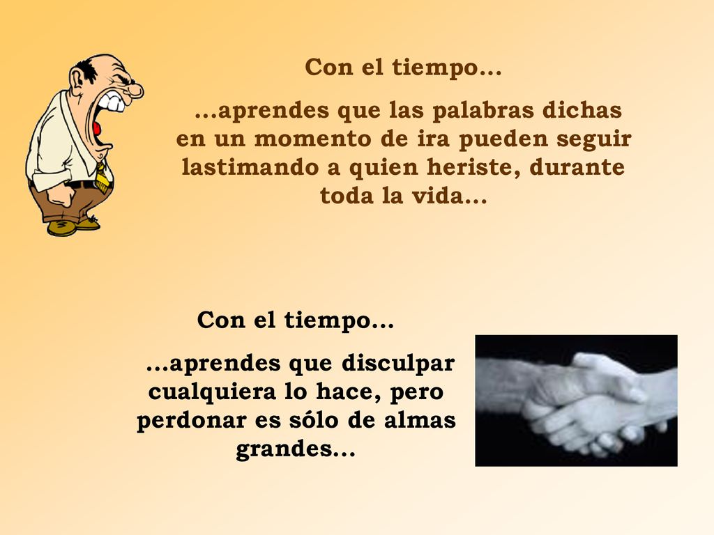 Con el tiempo aprendes que las palabras dichas en un momento de ira pueden seguir lastimando a quien heriste, durante toda la vida...