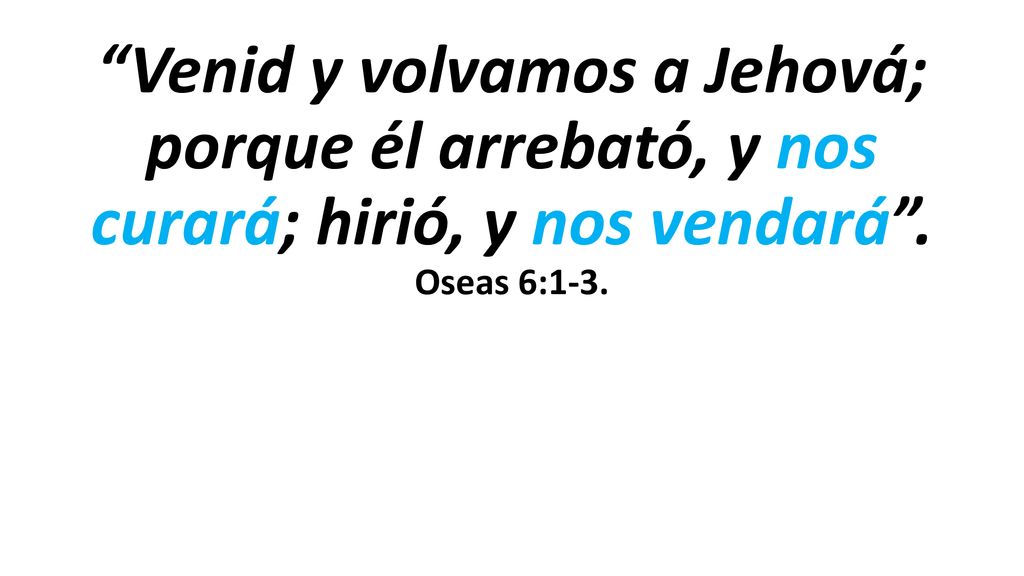 Venid y volvamos a Jehová; porque él arrebató, y nos curará; hirió, y nos vendará . Oseas 6:1-3.