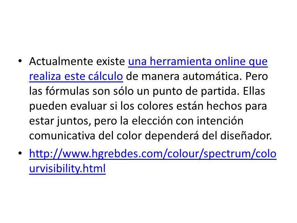 Actualmente existe una herramienta online que realiza este cálculo de manera automática. Pero las fórmulas son sólo un punto de partida. Ellas pueden evaluar si los colores están hechos para estar juntos, pero la elección con intención comunicativa del color dependerá del diseñador.