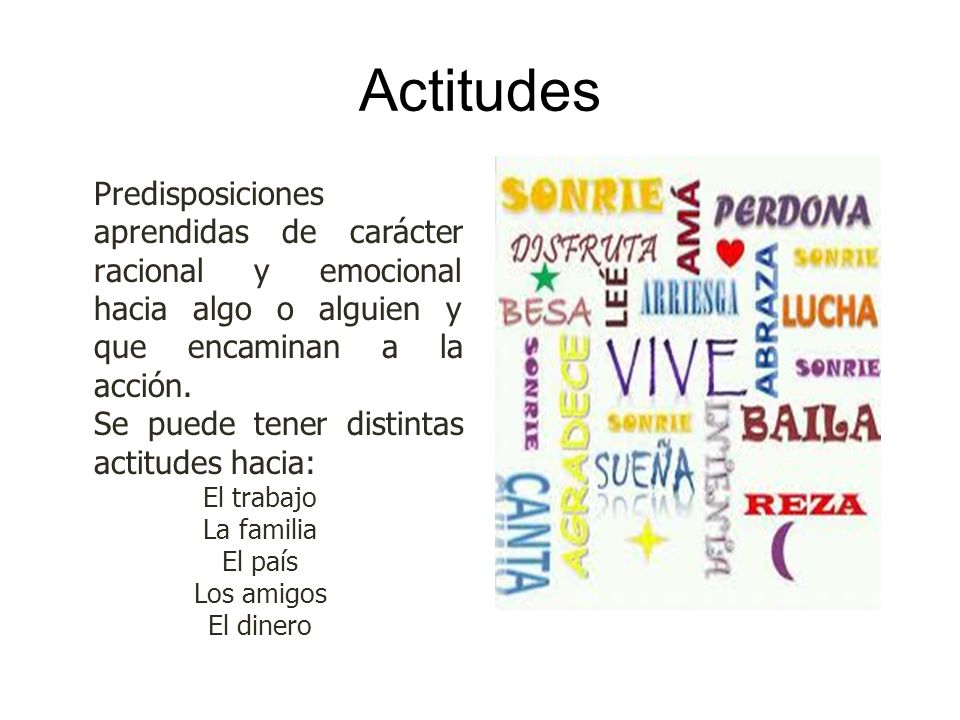 Actitudes Predisposiciones aprendidas de carácter racional y emocional hacia algo o alguien y que encaminan a la acción.