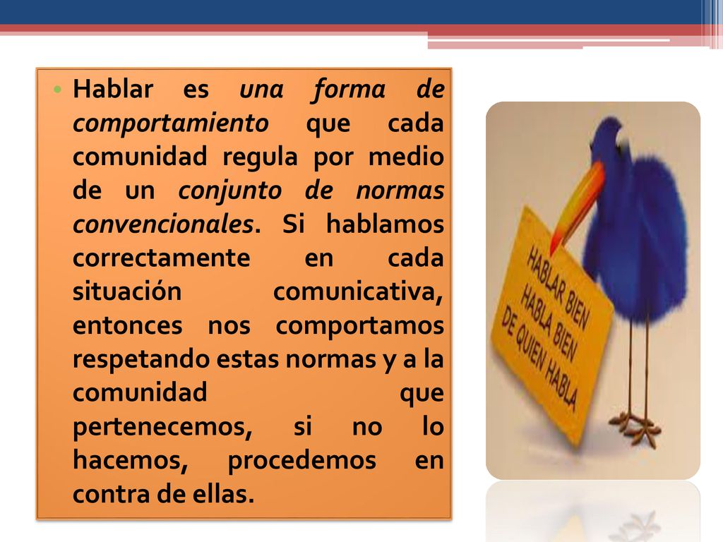 Hablar es una forma de comportamiento que cada comunidad regula por medio de un conjunto de normas convencionales.