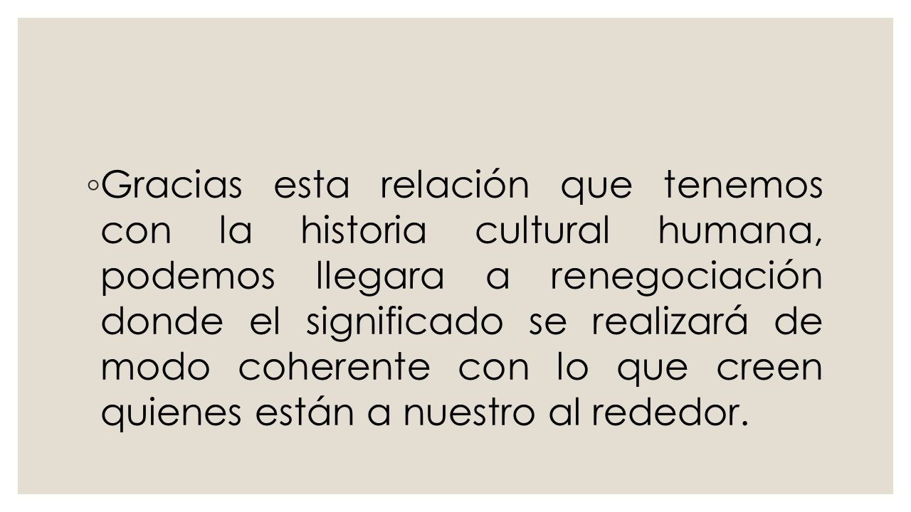 Gracias esta relación que tenemos con la historia cultural humana, podemos llegara a renegociación donde el significado se realizará de modo coherente con lo que creen quienes están a nuestro al rededor.