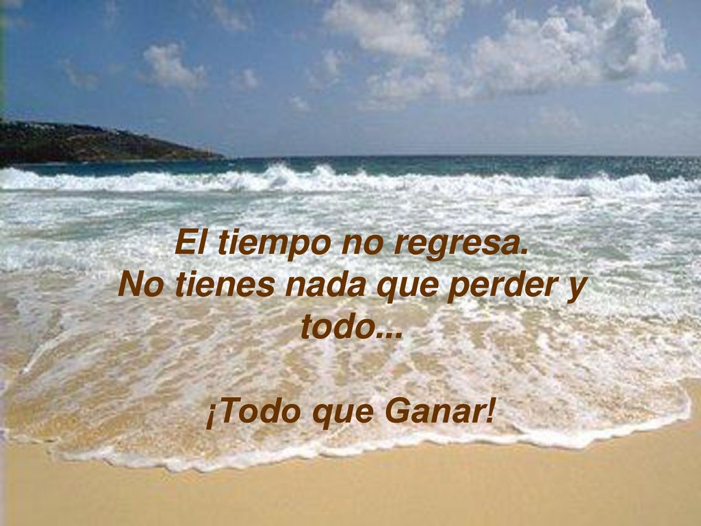 El tiempo no regresa. No tienes nada que perder y todo... ¡Todo que Ganar!