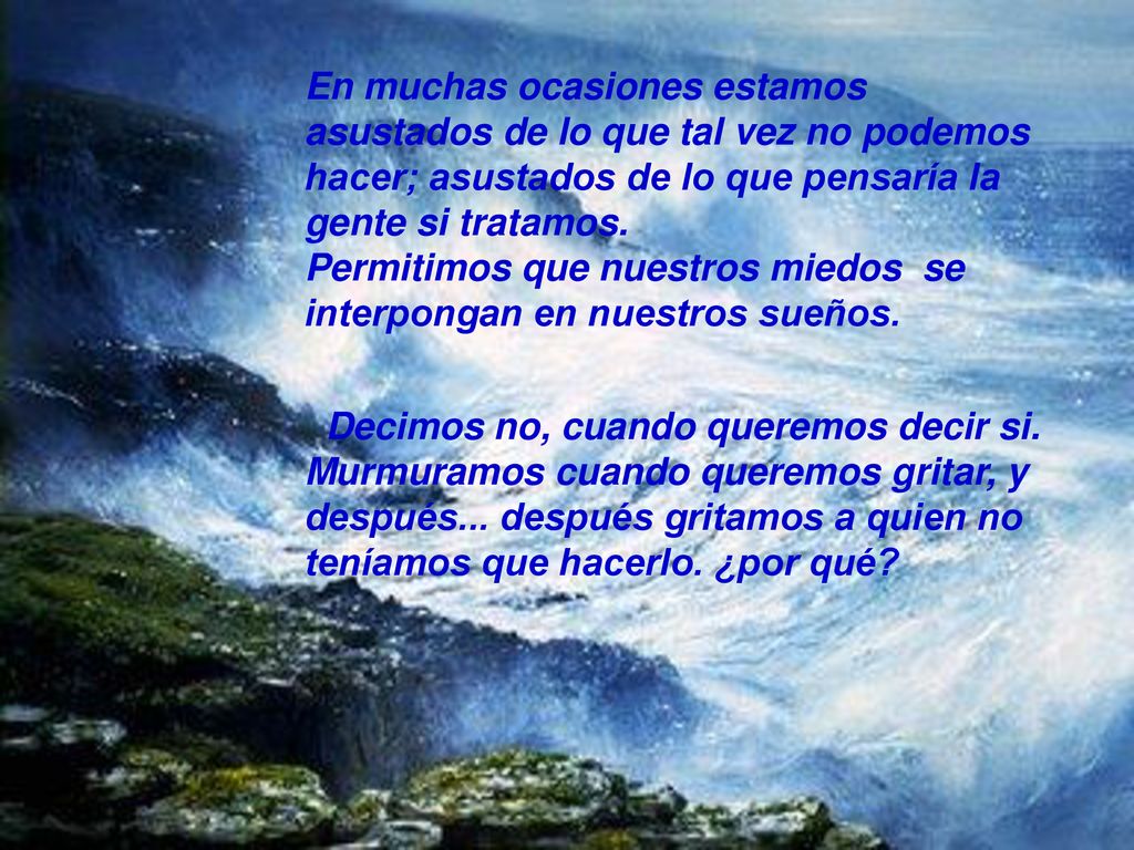 En muchas ocasiones estamos asustados de lo que tal vez no podemos hacer; asustados de lo que pensaría la gente si tratamos. Permitimos que nuestros miedos se interpongan en nuestros sueños.