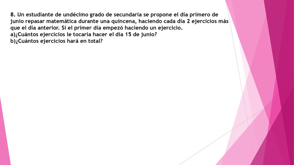 8. Un estudiante de undécimo grado de secundaria se propone el día primero de junio repasar matemática durante una quincena, haciendo cada día 2 ejercicios más que el día anterior. Si el primer día empezó haciendo un ejercicio.
