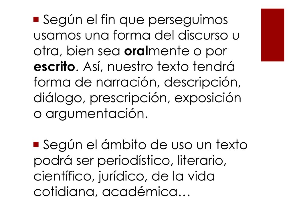 Según el fin que perseguimos usamos una forma del discurso u otra, bien sea oralmente o por escrito. Así, nuestro texto tendrá forma de narración, descripción, diálogo, prescripción, exposición o argumentación.
