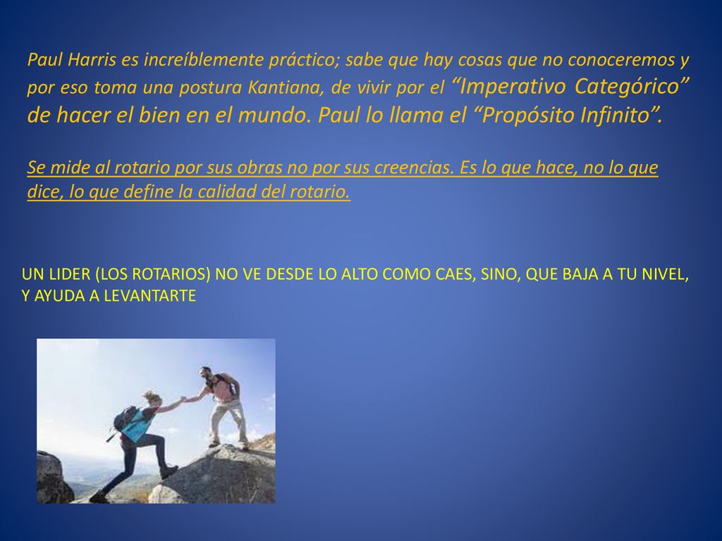 Paul Harris es increíblemente práctico; sabe que hay cosas que no conoceremos y por eso toma una postura Kantiana, de vivir por el Imperativo Categórico de hacer el bien en el mundo. Paul lo llama el Propósito Infinito .