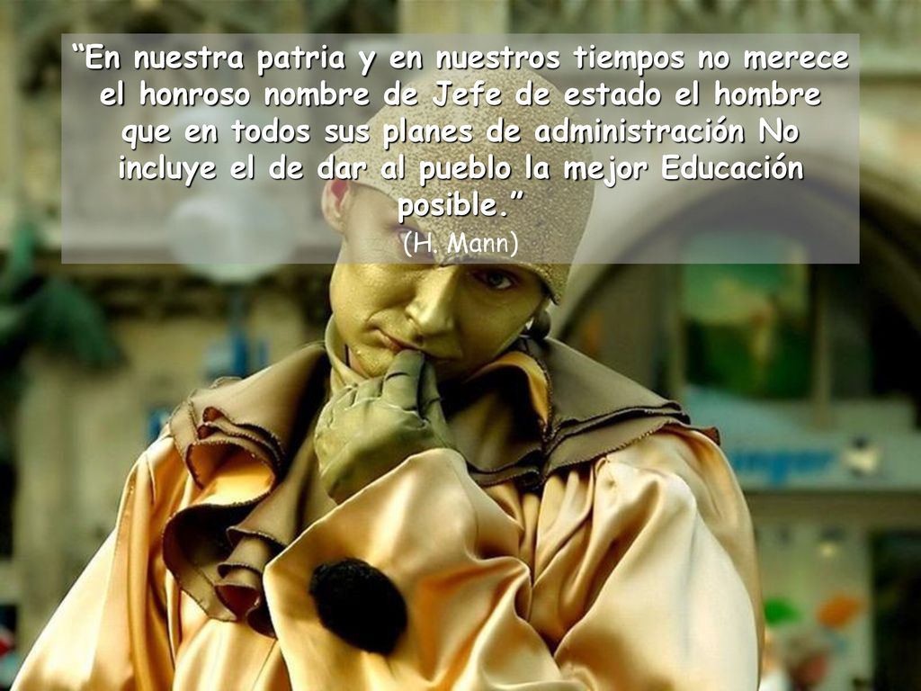 En nuestra patria y en nuestros tiempos no merece el honroso nombre de Jefe de estado el hombre que en todos sus planes de administración No incluye el de dar al pueblo la mejor Educación posible.