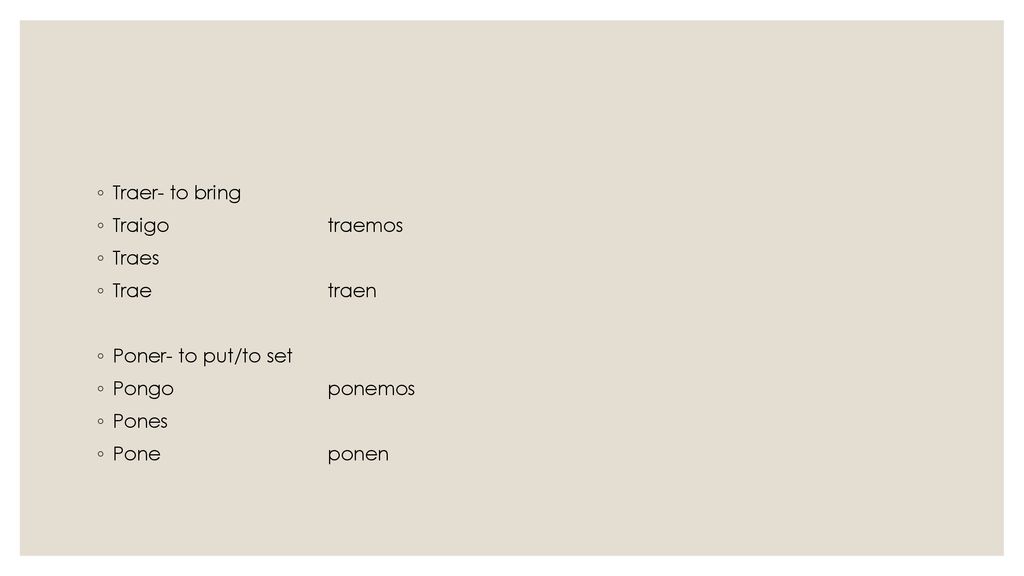Traer- to bring Traigo traemos. Traes. Trae traen. Poner- to put/to set. Pongo ponemos. Pones.
