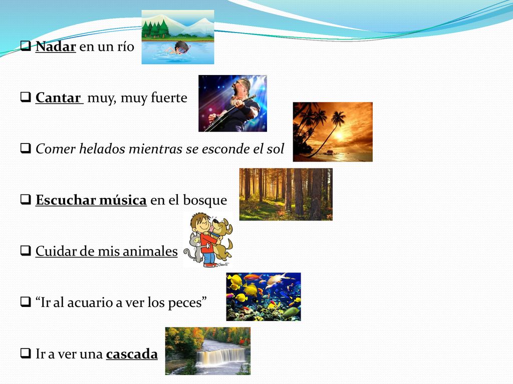 Nadar en un río Cantar muy, muy fuerte. Comer helados mientras se esconde el sol. Escuchar música en el bosque.