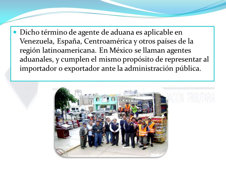 Dicho término de agente de aduana es aplicable en Venezuela, España, Centroamérica y otros países de la región latinoamericana.