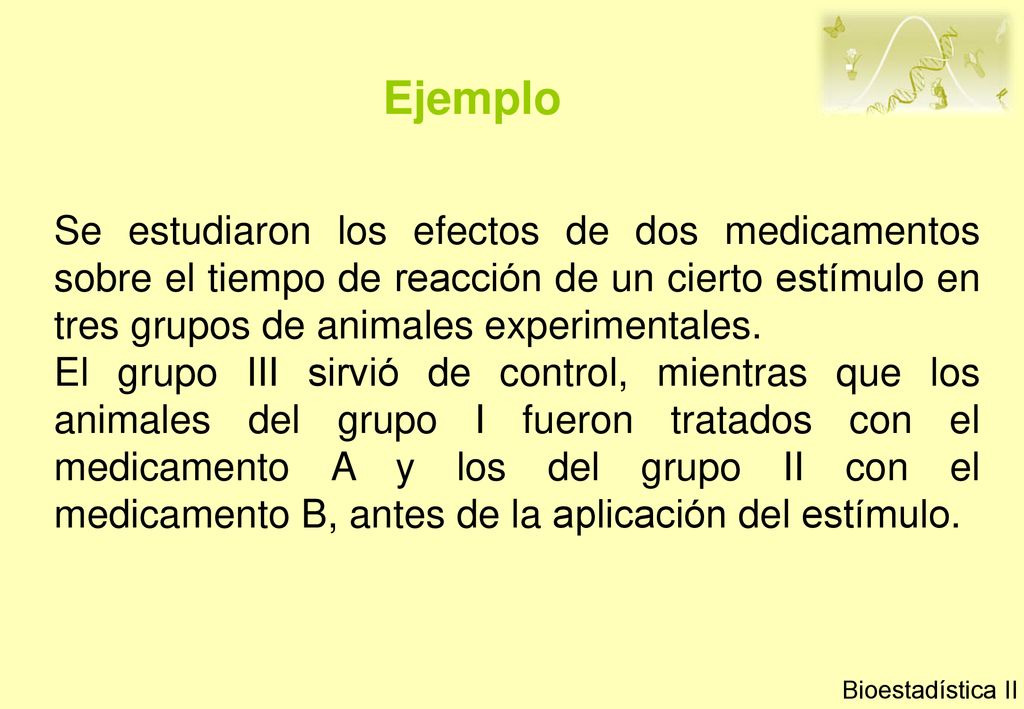 Ejemplo Se estudiaron los efectos de dos medicamentos sobre el tiempo de reacción de un cierto estímulo en tres grupos de animales experimentales.