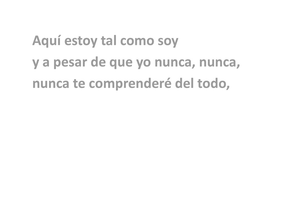 Aquí estoy tal como soy y a pesar de que yo nunca, nunca, nunca te comprenderé del todo,