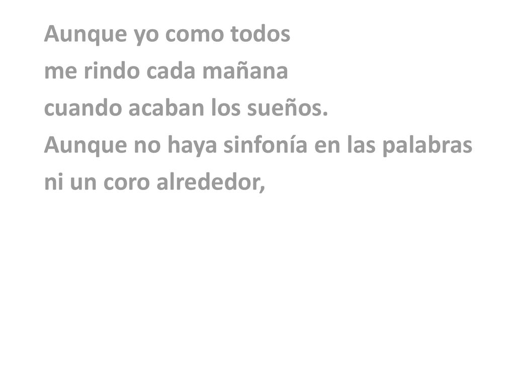 Aunque yo como todos me rindo cada mañana. cuando acaban los sueños. Aunque no haya sinfonía en las palabras.