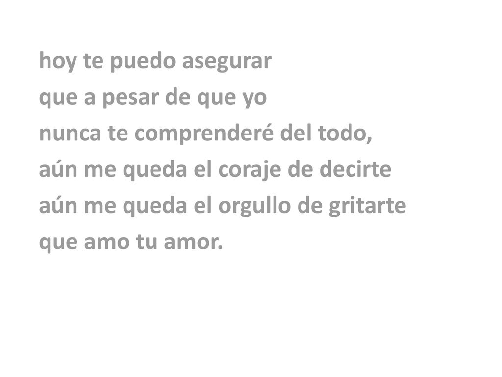 hoy te puedo asegurar que a pesar de que yo. nunca te comprenderé del todo, aún me queda el coraje de decirte.