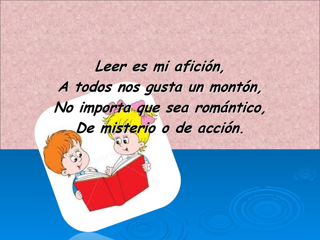 Leer es mi afición, A todos nos gusta un montón, No importa que sea romántico, De misterio o de acción.