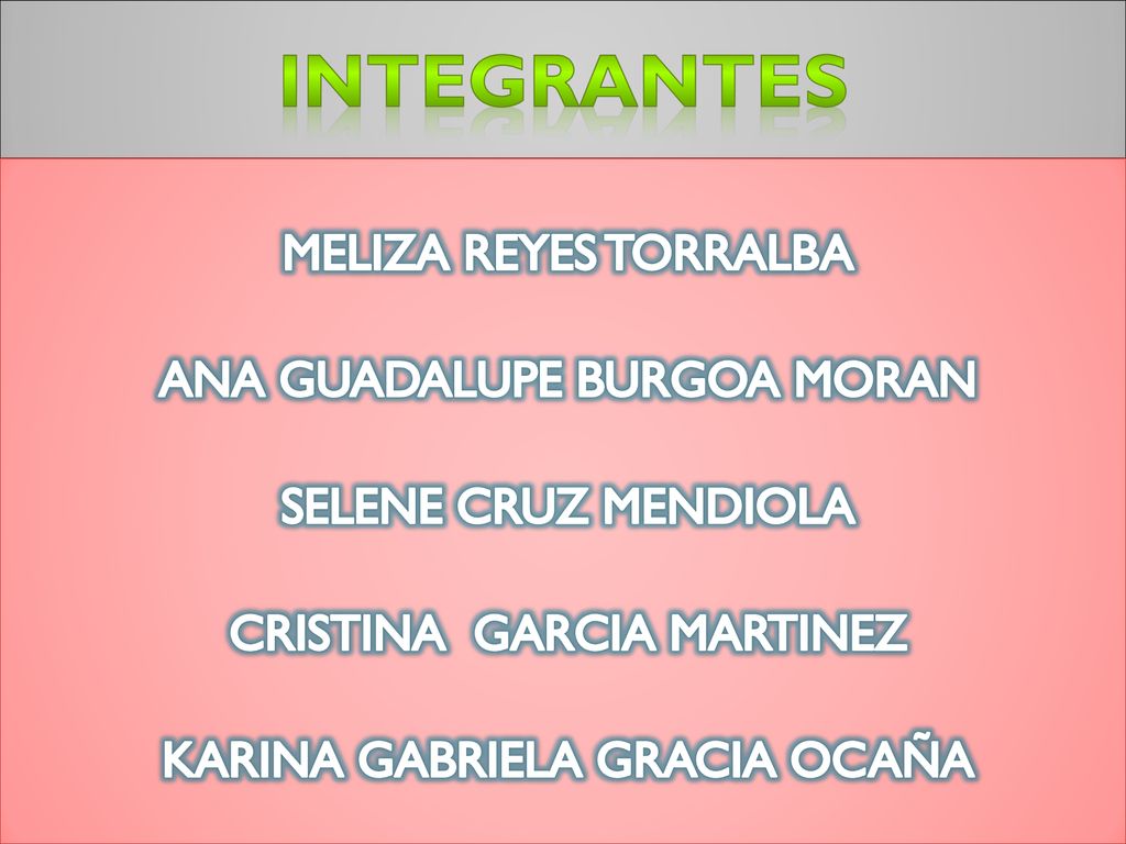 INTEGRANTES MELIZA REYES TORRALBA ANA GUADALUPE BURGOA MORAN SELENE CRUZ MENDIOLA CRISTINA GARCIA MARTINEZ KARINA GABRIELA GRACIA OCAÑA