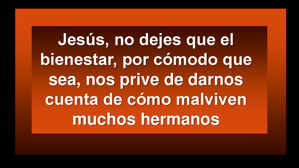 Jesús, no dejes que el bienestar, por cómodo que sea, nos prive de darnos cuenta de cómo malviven muchos hermanos