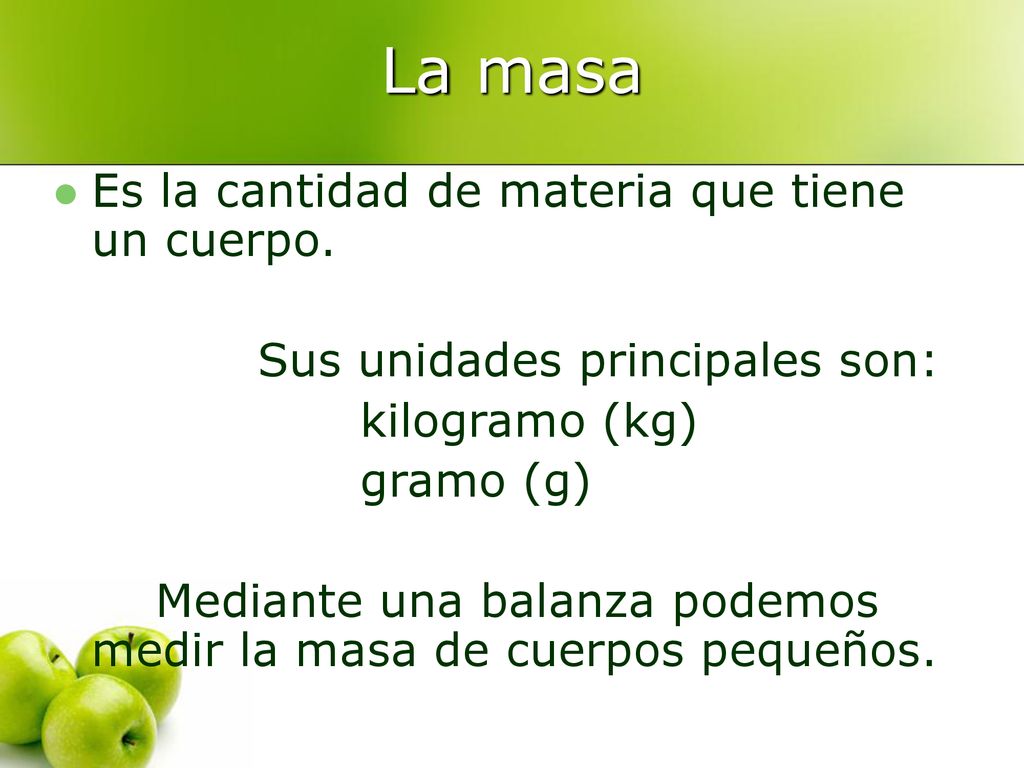 La masa Es la cantidad de materia que tiene un cuerpo.