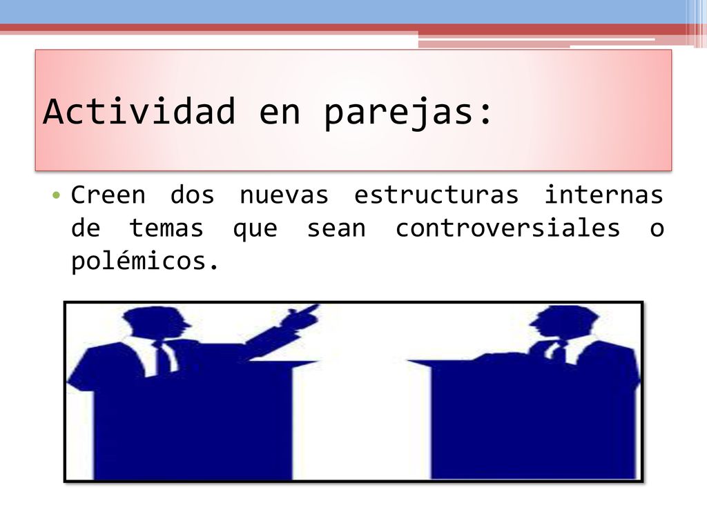 Actividad en parejas: Creen dos nuevas estructuras internas de temas que sean controversiales o polémicos.