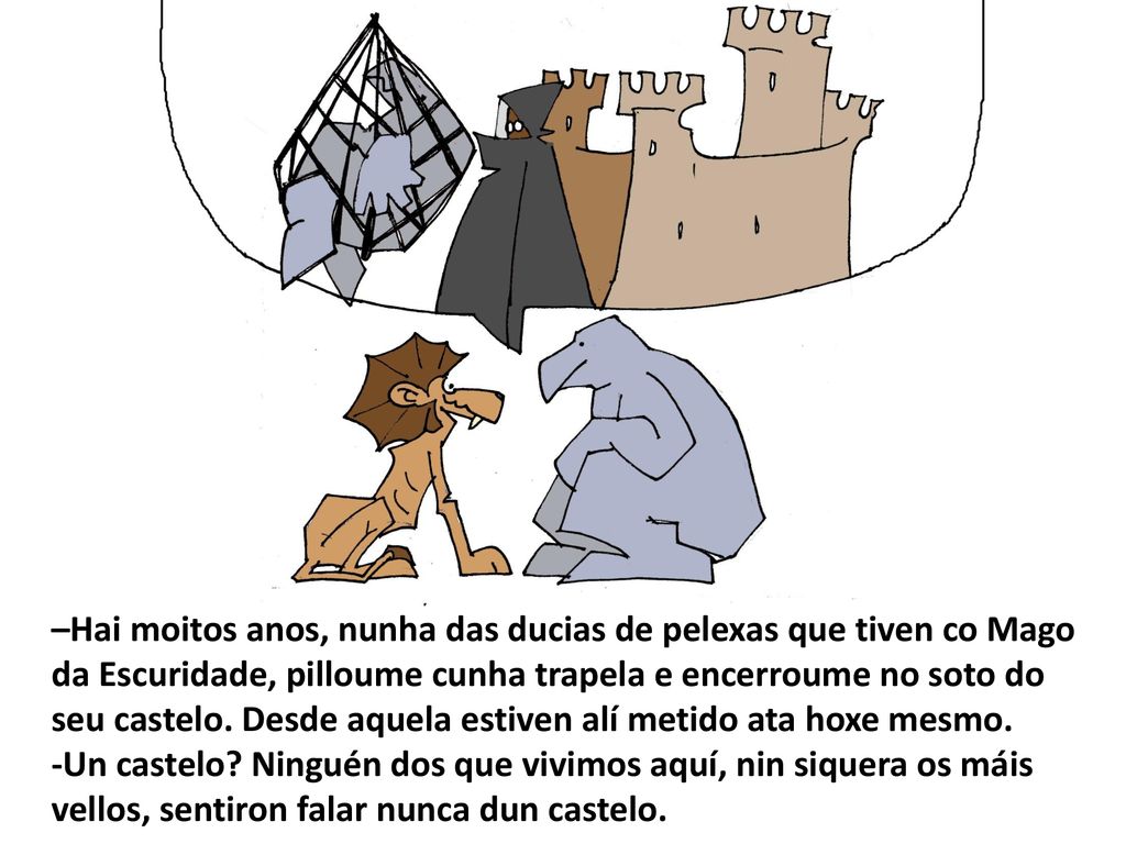 –Hai moitos anos, nunha das ducias de pelexas que tiven co Mago da Escuridade, pilloume cunha trapela e encerroume no soto do seu castelo. Desde aquela estiven alí metido ata hoxe mesmo.