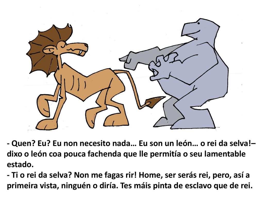 - Quen. Eu. Eu non necesito nada… Eu son un león… o rei da selva