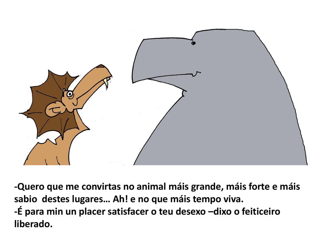 -Quero que me convirtas no animal máis grande, máis forte e máis sabio destes lugares… Ah! e no que máis tempo viva.